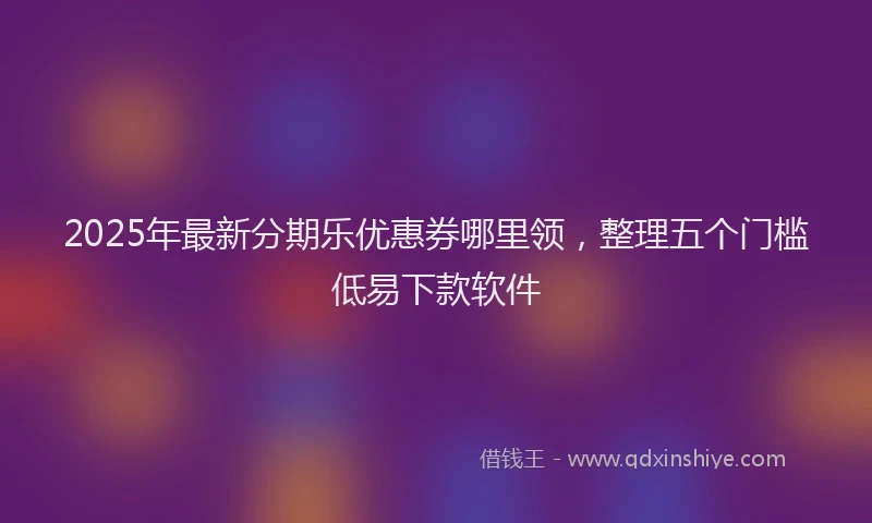 2025年最新分期乐优惠券哪里领，整理五个门槛低易下款软件
