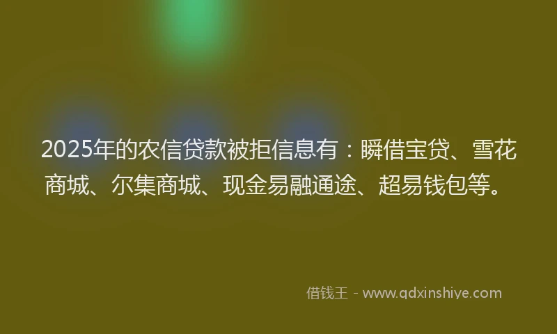 2025年的农信贷款被拒信息有：瞬借宝贷、雪花商城、尔集商城、现金易融通途、超易钱包等。