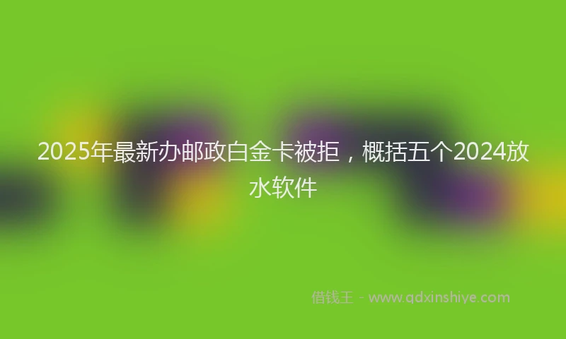 2025年最新办邮政白金卡被拒，概括五个2024放水软件