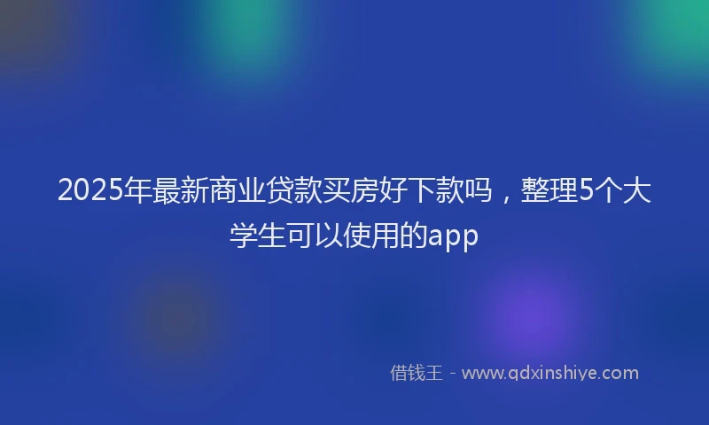 2025年最新商业贷款买房好下款吗，整理5个大学生可以使用的app