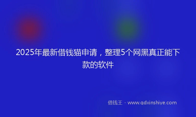 2025年最新借钱猫申请，整理5个网黑真正能下款的软件