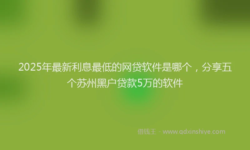 2025年最新利息最低的网贷软件是哪个，分享五个苏州黑户贷款5万的软件