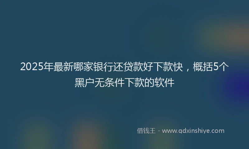2025年最新哪家银行还贷款好下款快，概括5个黑户无条件下款的软件