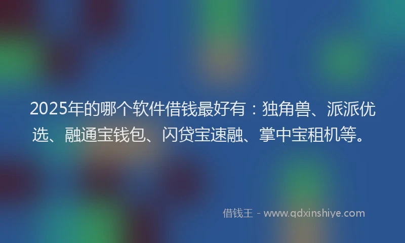 2025年的哪个软件借钱最好有：独角兽、派派优选、融通宝钱包、闪贷宝速融、掌中宝租机等。