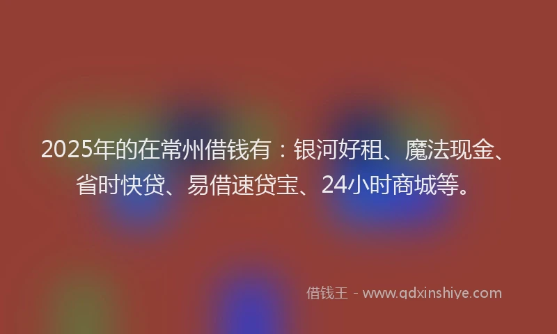 2025年的在常州借钱有：银河好租、魔法现金、省时快贷、易借速贷宝、24小时商城等。