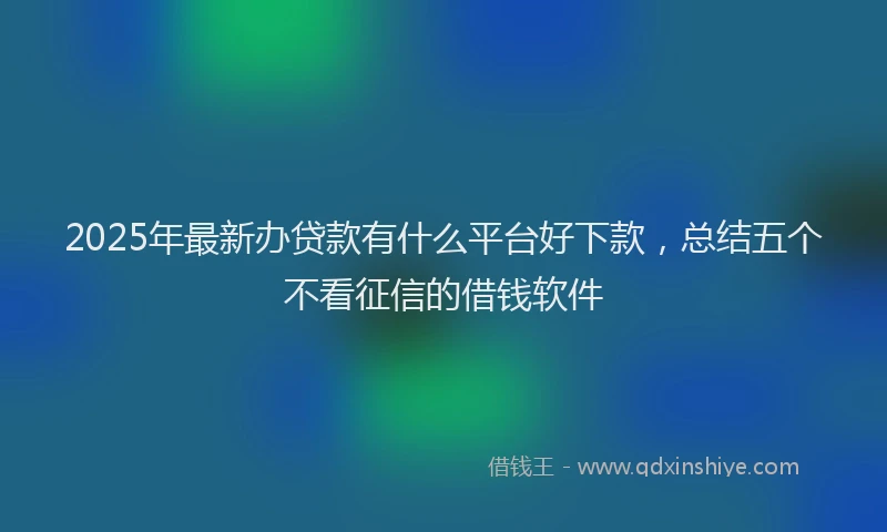 2025年最新办贷款有什么平台好下款，总结五个不看征信的借钱软件