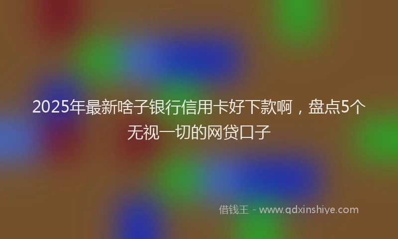 2025年最新啥子银行信用卡好下款啊，盘点5个无视一切的网贷口子