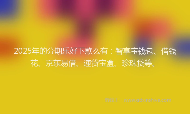 2025年的分期乐好下款么有：智享宝钱包、借钱花、京东易借、速贷宝盒、珍珠贷等。