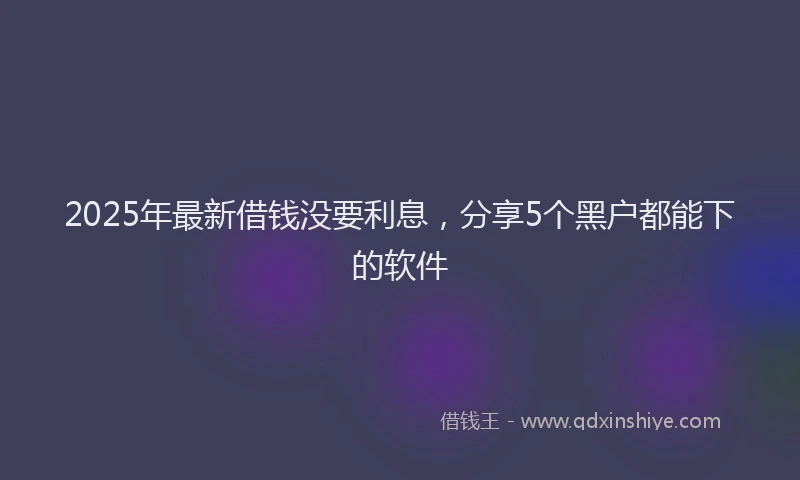 2025年最新借钱没要利息，分享5个黑户都能下的软件