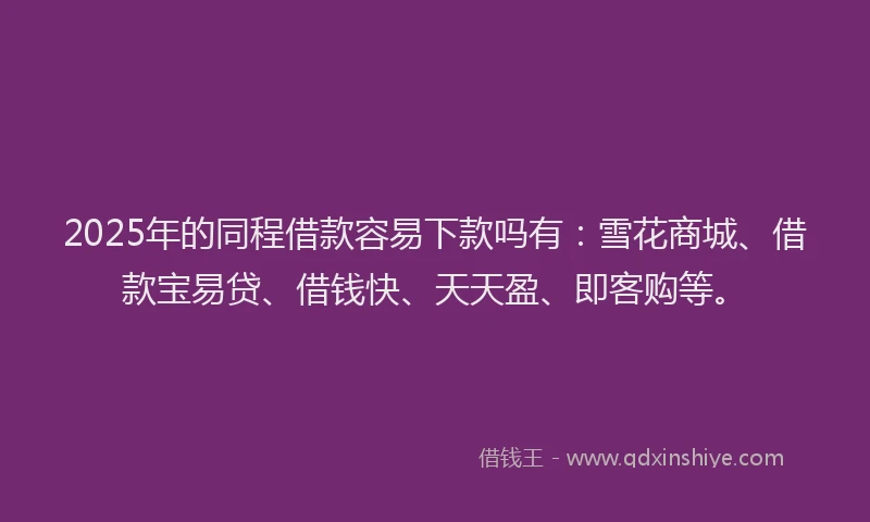 2025年的同程借款容易下款吗有：雪花商城、借款宝易贷、借钱快、天天盈、即客购等。