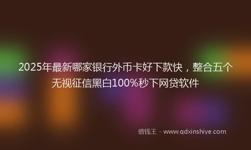 2025年最新哪家银行外币卡好下款快，整合五个无视征信黑白100%秒下网贷软件