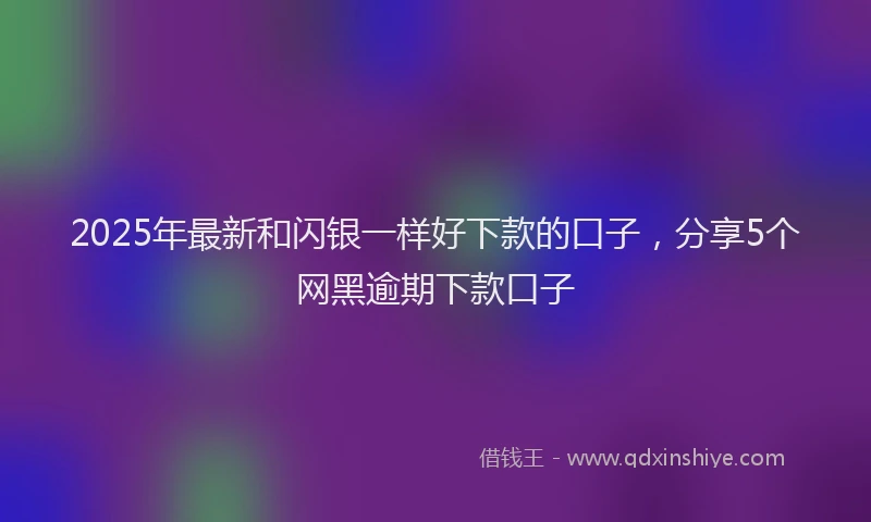 2025年最新和闪银一样好下款的口子，分享5个网黑逾期下款口子