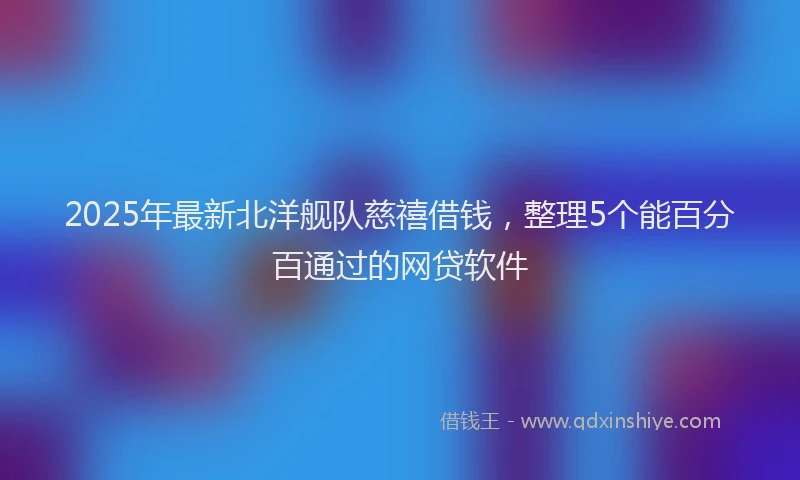 2025年最新北洋舰队慈禧借钱，整理5个能百分百通过的网贷软件