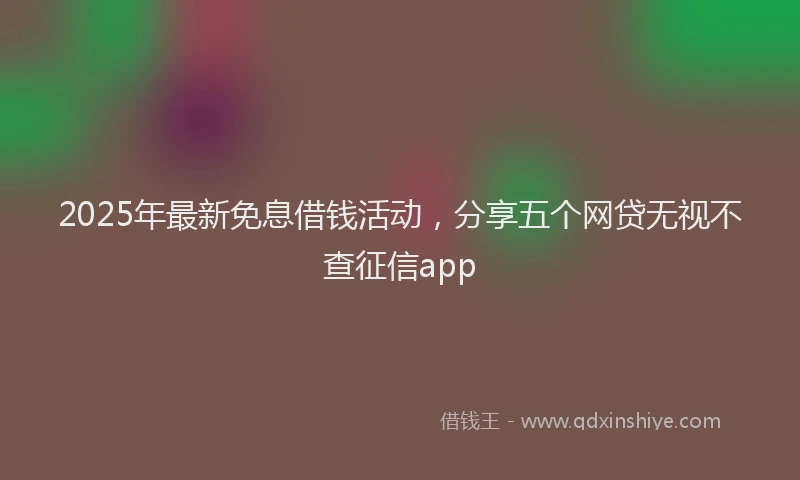 2025年最新免息借钱活动，分享五个网贷无视不查征信app