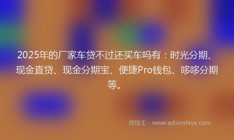 2025年的厂家车贷不过还买车吗有：时光分期、现金直贷、现金分期宝、便捷Pro钱包、哆哆分期等。