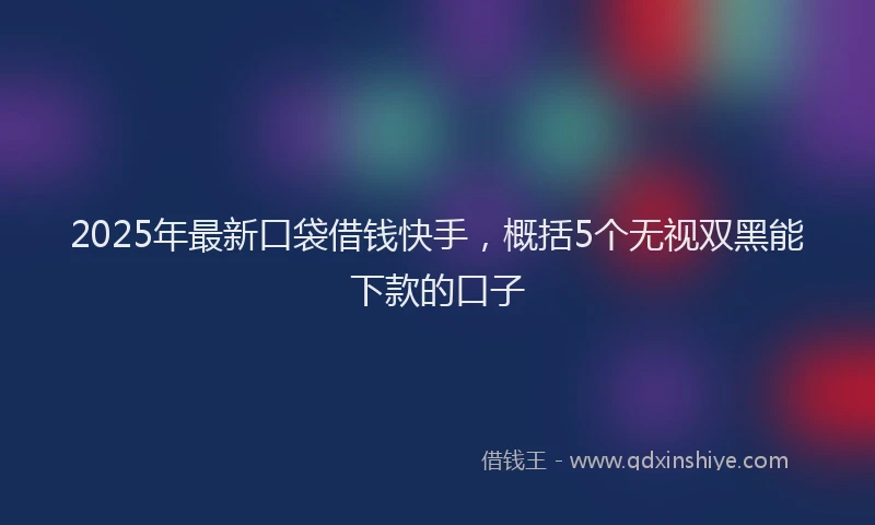 2025年最新口袋借钱快手，概括5个无视双黑能下款的口子