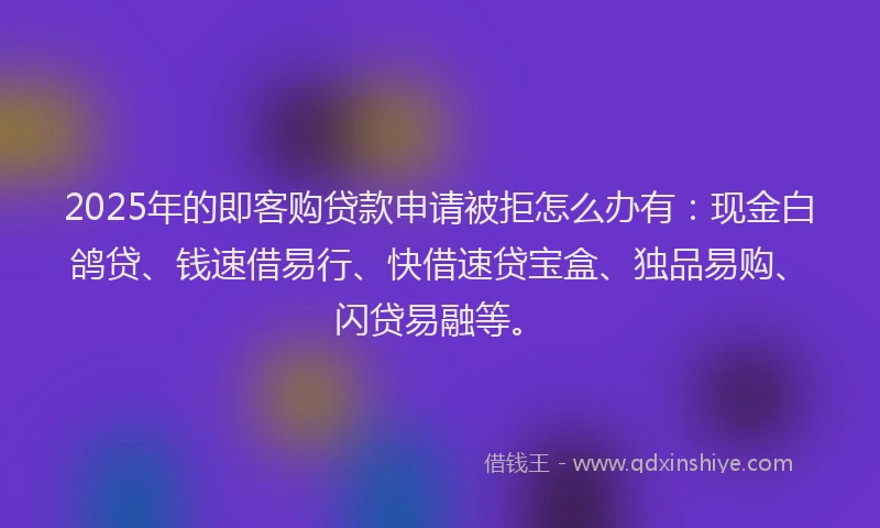 2025年的即客购贷款申请被拒怎么办有：现金白鸽贷、钱速借易行、快借速贷宝盒、独品易购、闪贷易融等。