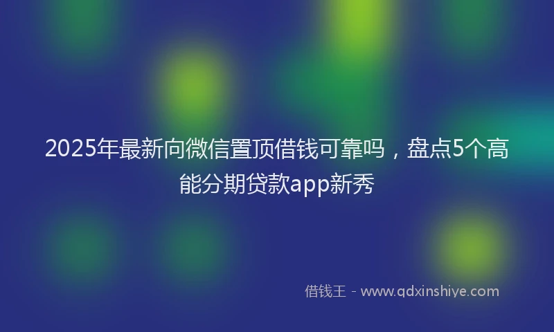 2025年最新向微信置顶借钱可靠吗，盘点5个高能分期贷款app新秀