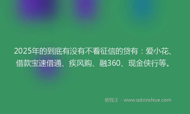 2025年的到底有没有不看征信的贷有：爱小花、借款宝速借通、疾风购、融360、现金侠行等。