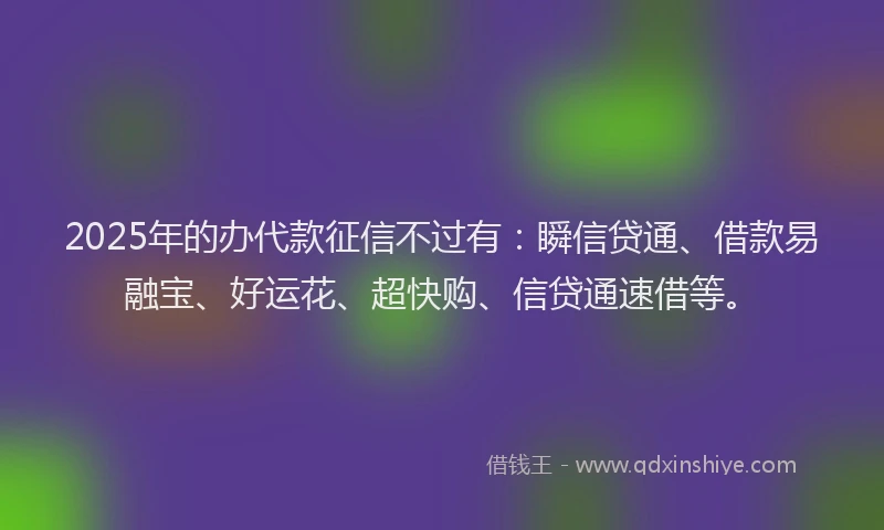 2025年的办代款征信不过有：瞬信贷通、借款易融宝、好运花、超快购、信贷通速借等。