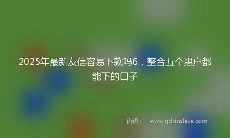 2025年最新友信容易下款吗6，整合五个黑户都能下的口子
