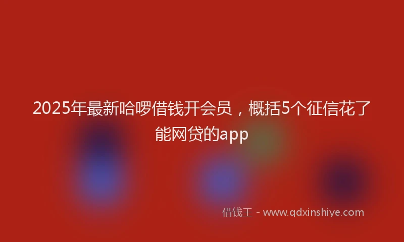 2025年最新哈啰借钱开会员，概括5个征信花了能网贷的app