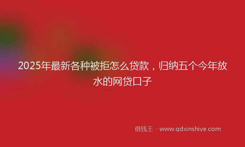 2025年最新各种被拒怎么贷款，归纳五个今年放水的网贷口子