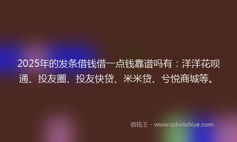 2025年的发条借钱借一点钱靠谱吗有：洋洋花呗通、投友圈、投友快贷、米米贷、兮悦商城等。