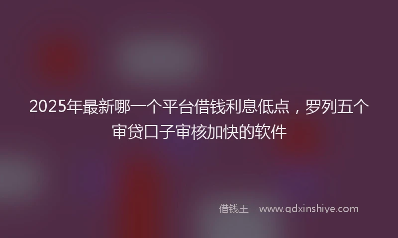 2025年最新哪一个平台借钱利息低点，罗列五个审贷口子审核加快的软件