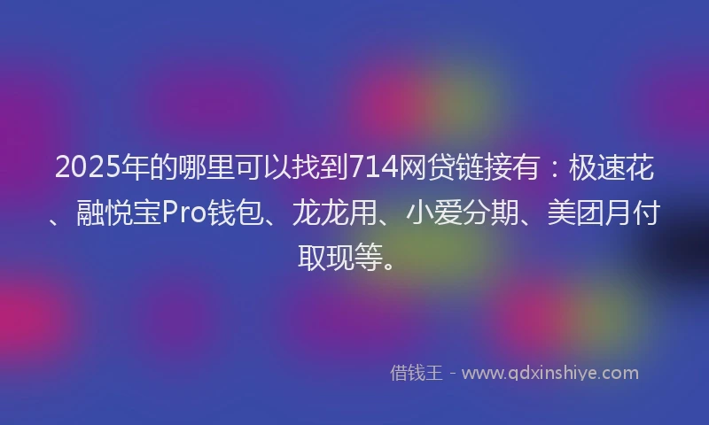 2025年的哪里可以找到714网贷链接有：极速花、融悦宝Pro钱包、龙龙用、小爱分期、美团月付取现等。