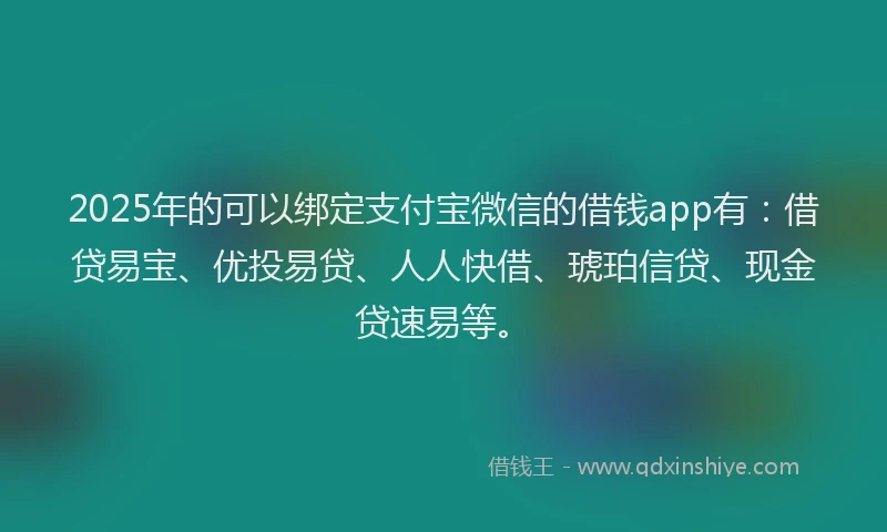 2025年的可以绑定支付宝微信的借钱app有：借贷易宝、优投易贷、人人快借、琥珀信贷、现金贷速易等。