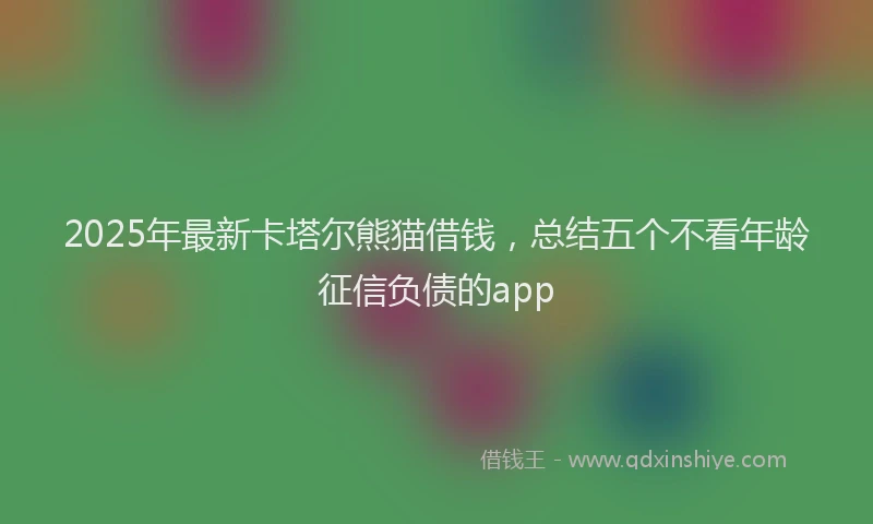 2025年最新卡塔尔熊猫借钱，总结五个不看年龄征信负债的app