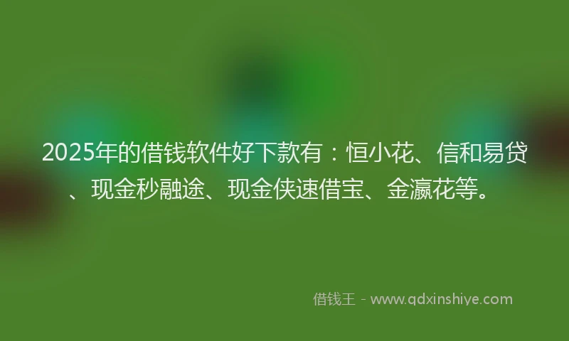 2025年的借钱软件好下款有：恒小花、信和易贷、现金秒融途、现金侠速借宝、金瀛花等。