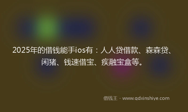 2025年的借钱能手ios有：人人贷借款、森森贷、闲猪、钱速借宝、疾融宝盒等。