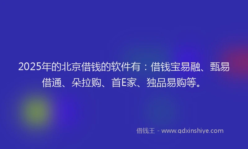 2025年的北京借钱的软件有：借钱宝易融、甄易借通、朵拉购、首E家、独品易购等。