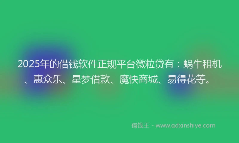 2025年的借钱软件正规平台微粒贷有：蜗牛租机、惠众乐、星梦借款、魔快商城、易得花等。