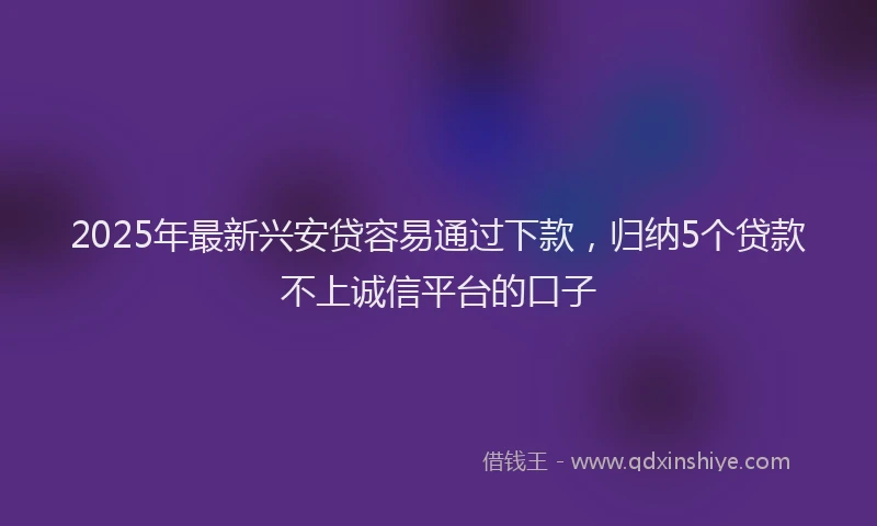 2025年最新兴安贷容易通过下款，归纳5个贷款不上诚信平台的口子