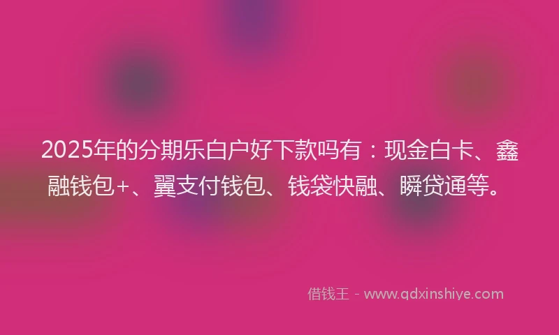 2025年的分期乐白户好下款吗有：现金白卡、鑫融钱包+、翼支付钱包、钱袋快融、瞬贷通等。