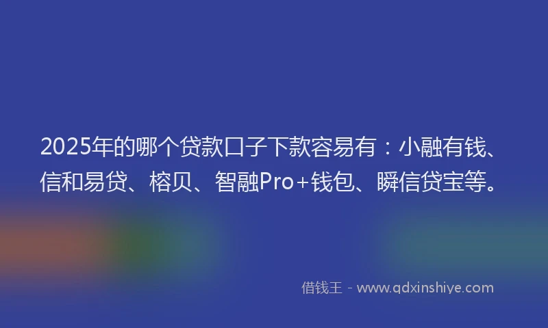 2025年的哪个贷款口子下款容易有：小融有钱、信和易贷、榕贝、智融Pro+钱包、瞬信贷宝等。