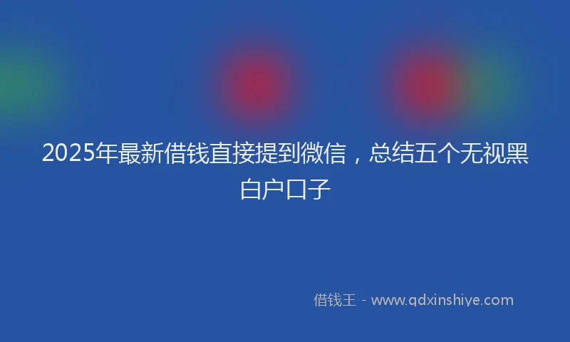 2025年最新借钱直接提到微信，总结五个无视黑白户口子