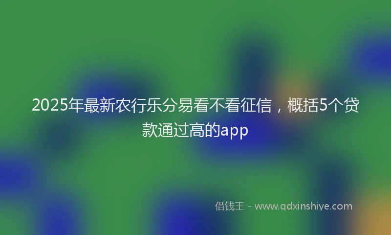 2025年最新农行乐分易看不看征信，概括5个贷款通过高的app