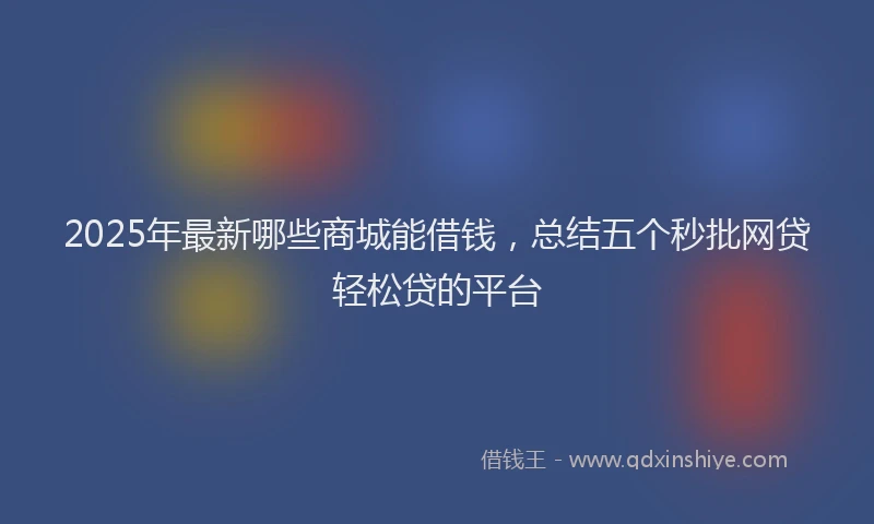 2025年最新哪些商城能借钱，总结五个秒批网贷轻松贷的平台