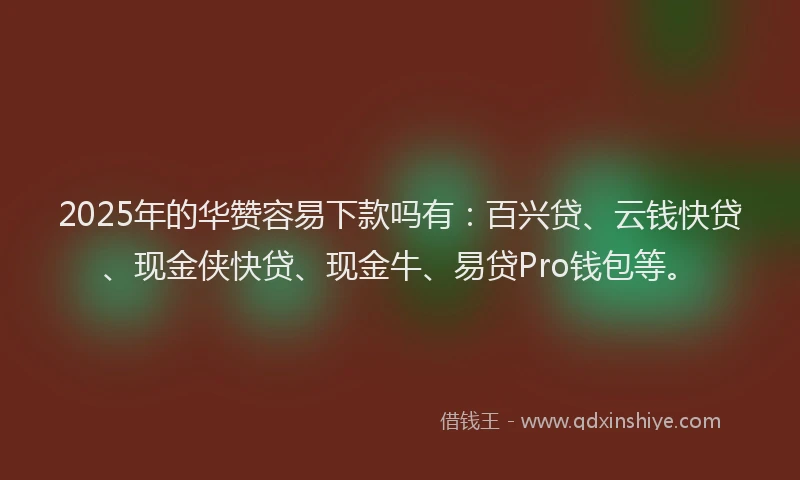 2025年的华赞容易下款吗有：百兴贷、云钱快贷、现金侠快贷、现金牛、易贷Pro钱包等。
