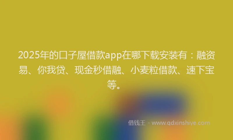 2025年的口子屋借款app在哪下载安装有：融资易、你我贷、现金秒借融、小麦粒借款、速下宝等。