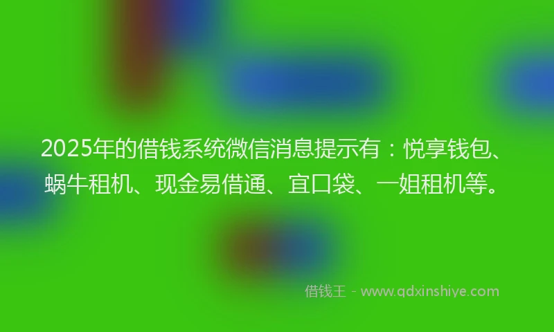 2025年的借钱系统微信消息提示有：悦享钱包、蜗牛租机、现金易借通、宜口袋、一姐租机等。
