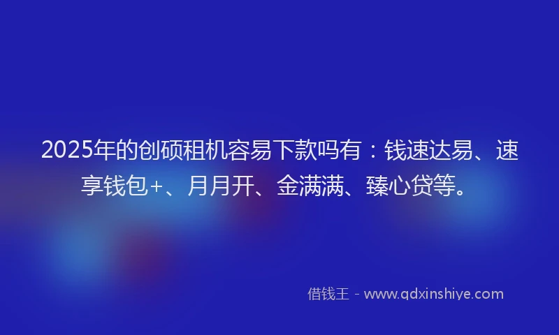 2025年的创硕租机容易下款吗有：钱速达易、速享钱包+、月月开、金满满、臻心贷等。