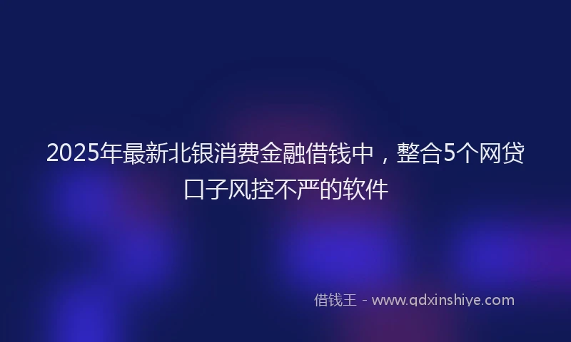 2025年最新北银消费金融借钱中，整合5个网贷口子风控不严的软件