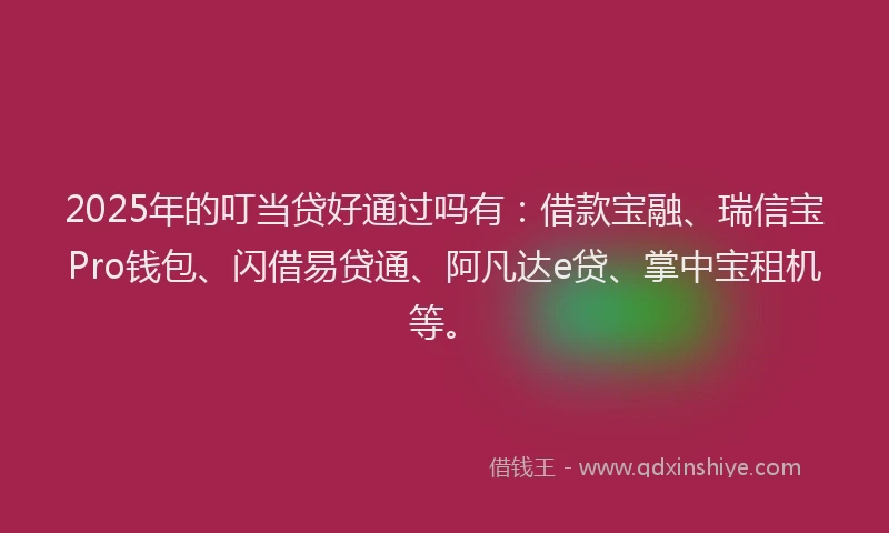 2025年的叮当贷好通过吗有：借款宝融、瑞信宝Pro钱包、闪借易贷通、阿凡达e贷、掌中宝租机等。