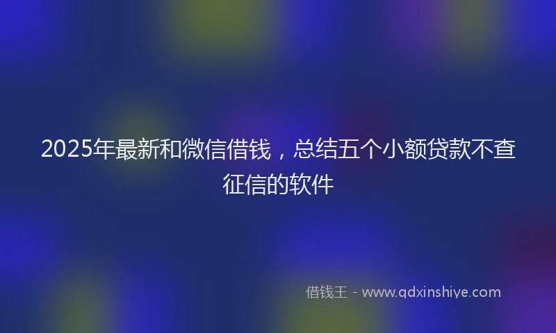 2025年最新和微信借钱，总结五个小额贷款不查征信的软件