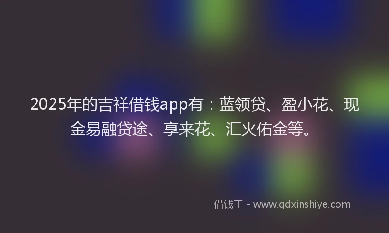 2025年的吉祥借钱app有：蓝领贷、盈小花、现金易融贷途、享来花、汇火佑金等。